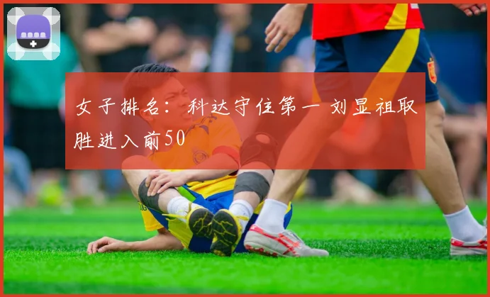 女子排名：科达守住第一 刘显祖取胜进入前50
